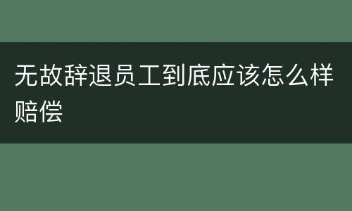 无故辞退员工到底应该怎么样赔偿