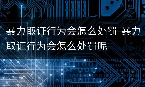 暴力取证行为会怎么处罚 暴力取证行为会怎么处罚呢