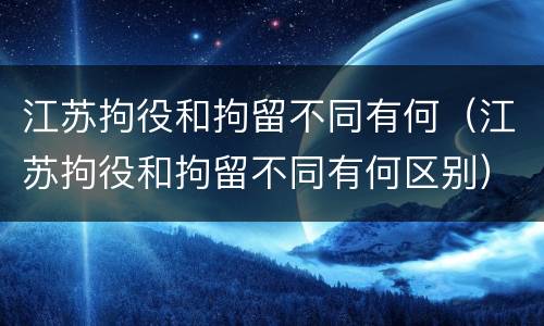 江苏拘役和拘留不同有何（江苏拘役和拘留不同有何区别）