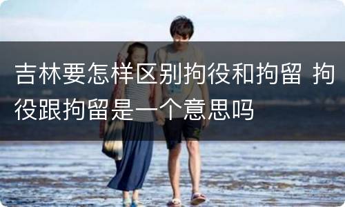 吉林要怎样区别拘役和拘留 拘役跟拘留是一个意思吗