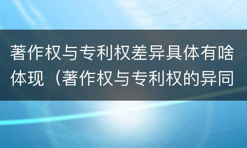 著作权与专利权差异具体有啥体现（著作权与专利权的异同）