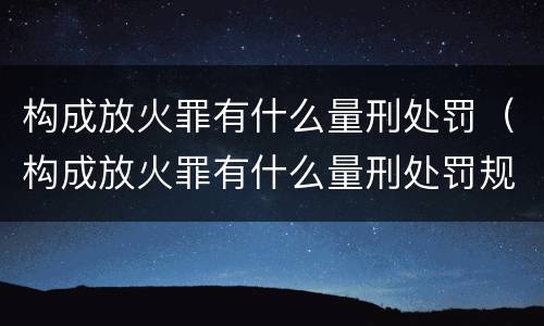 构成放火罪有什么量刑处罚（构成放火罪有什么量刑处罚规定）