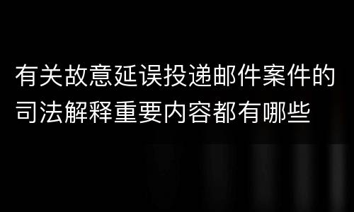 有关故意延误投递邮件案件的司法解释重要内容都有哪些