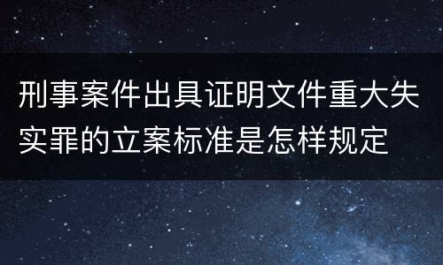 刑事案件出具证明文件重大失实罪的立案标准是怎样规定