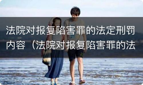 法院对报复陷害罪的法定刑罚内容（法院对报复陷害罪的法定刑罚内容有哪些）