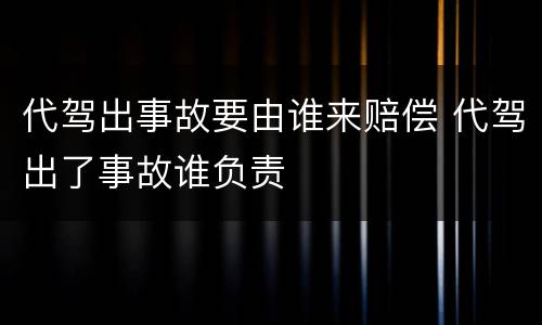 代驾出事故要由谁来赔偿 代驾出了事故谁负责
