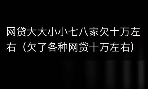 网贷大大小小七八家欠十万左右（欠了各种网贷十万左右）
