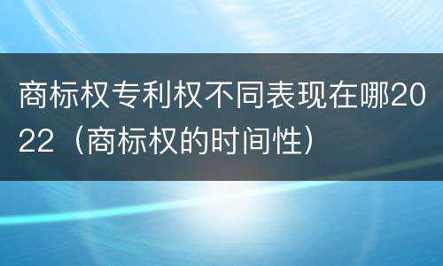 商标权专利权不同表现在哪2022（商标权的时间性）