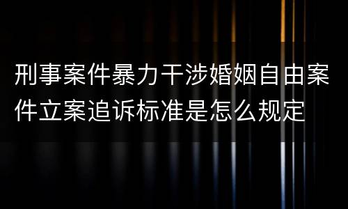 刑事案件暴力干涉婚姻自由案件立案追诉标准是怎么规定
