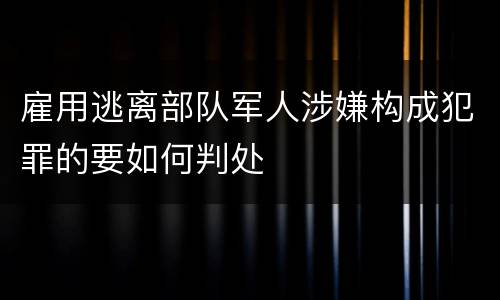 雇用逃离部队军人涉嫌构成犯罪的要如何判处