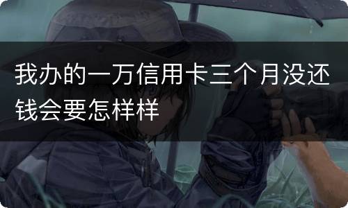 我办的一万信用卡三个月没还钱会要怎样样