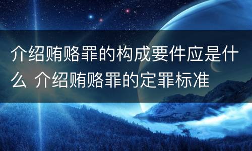 介绍贿赂罪的构成要件应是什么 介绍贿赂罪的定罪标准