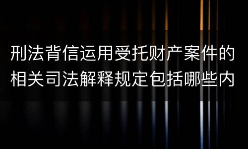 刑法背信运用受托财产案件的相关司法解释规定包括哪些内容