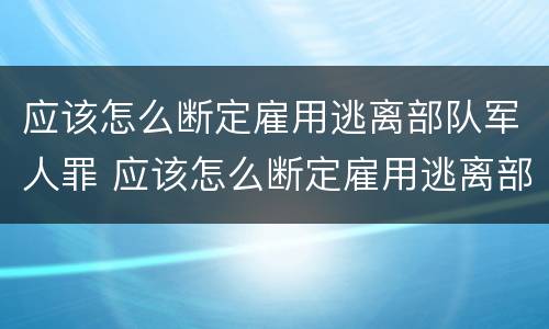 应该怎么断定雇用逃离部队军人罪 应该怎么断定雇用逃离部队军人罪名