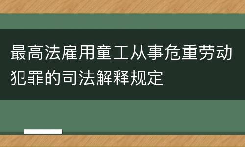 最高法雇用童工从事危重劳动犯罪的司法解释规定