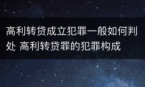高利转贷成立犯罪一般如何判处 高利转贷罪的犯罪构成