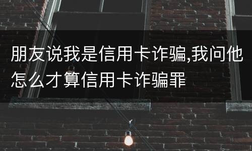 朋友说我是信用卡诈骗,我问他怎么才算信用卡诈骗罪