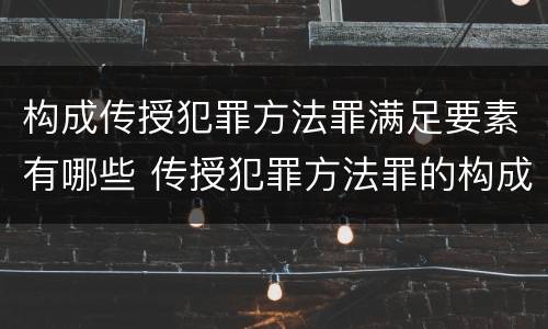 构成传授犯罪方法罪满足要素有哪些 传授犯罪方法罪的构成要件