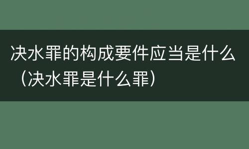 决水罪的构成要件应当是什么（决水罪是什么罪）