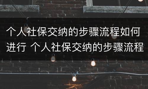 个人社保交纳的步骤流程如何进行 个人社保交纳的步骤流程如何进行认定