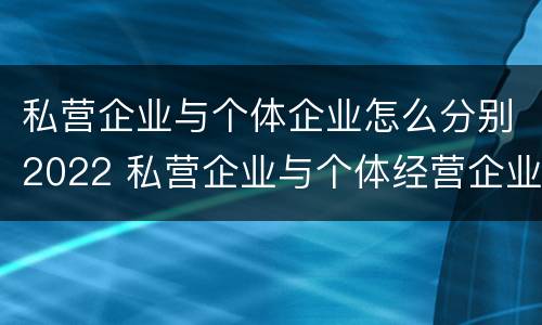 私营企业与个体企业怎么分别2022 私营企业与个体经营企业的区别