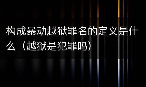 构成暴动越狱罪名的定义是什么（越狱是犯罪吗）