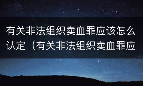 有关非法组织卖血罪应该怎么认定（有关非法组织卖血罪应该怎么认定罪名）