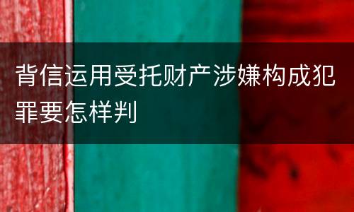 背信运用受托财产涉嫌构成犯罪要怎样判