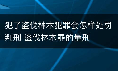 犯了盗伐林木犯罪会怎样处罚判刑 盗伐林木罪的量刑