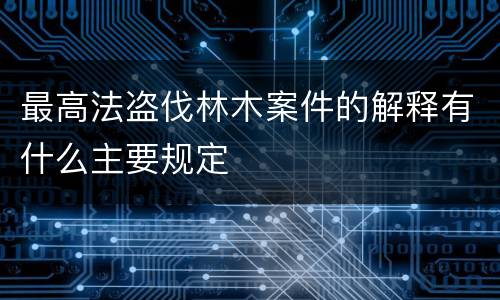 最高法盗伐林木案件的解释有什么主要规定