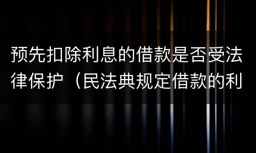 预先扣除利息的借款是否受法律保护（民法典规定借款的利息可以预先在本金中扣除对吗）