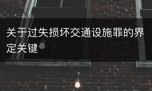 关于过失损坏交通设施罪的界定关键
