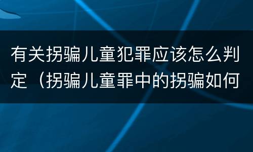 有关拐骗儿童犯罪应该怎么判定（拐骗儿童罪中的拐骗如何认定）