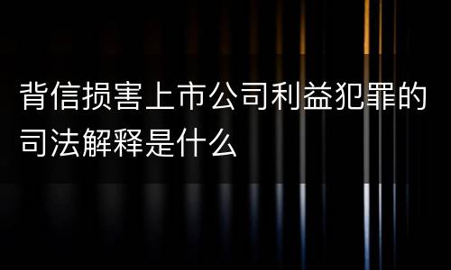 背信损害上市公司利益犯罪的司法解释是什么