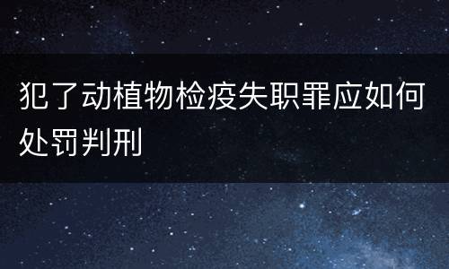 犯了动植物检疫失职罪应如何处罚判刑