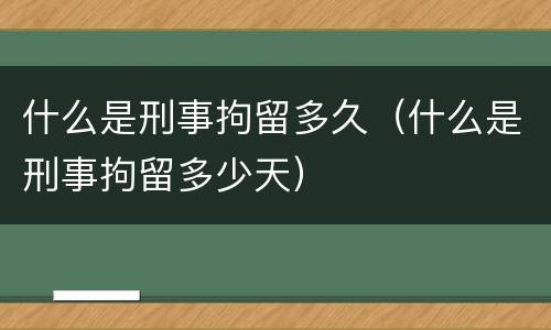 什么是刑事拘留多久（什么是刑事拘留多少天）