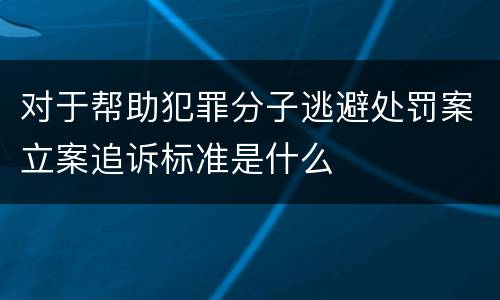 对于帮助犯罪分子逃避处罚案立案追诉标准是什么