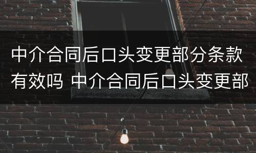 中介合同后口头变更部分条款有效吗 中介合同后口头变更部分条款有效吗合法吗