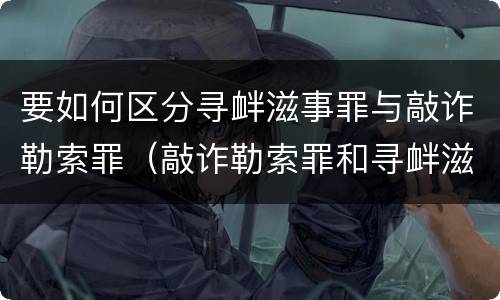 要如何区分寻衅滋事罪与敲诈勒索罪（敲诈勒索罪和寻衅滋事罪哪个罪名重）
