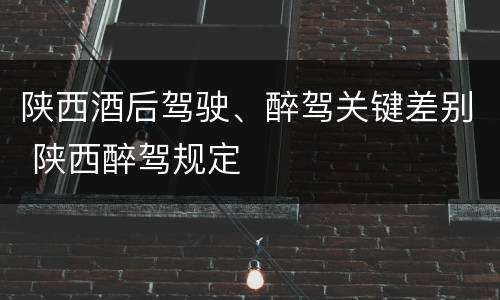 陕西酒后驾驶、醉驾关键差别 陕西醉驾规定