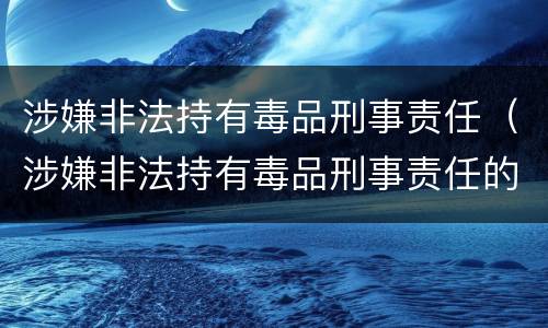 涉嫌非法持有毒品刑事责任（涉嫌非法持有毒品刑事责任的认定）