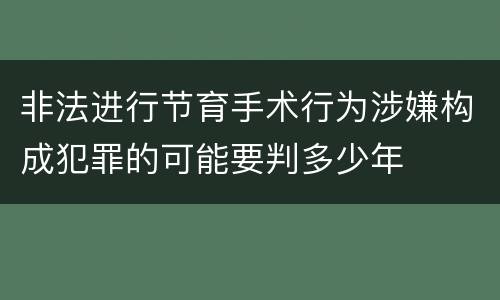 非法进行节育手术行为涉嫌构成犯罪的可能要判多少年