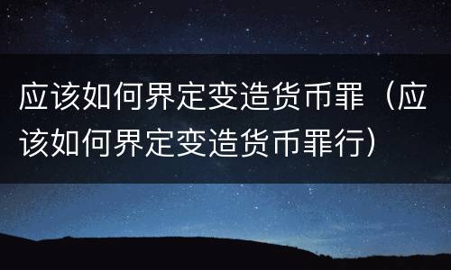 应该如何界定变造货币罪（应该如何界定变造货币罪行）