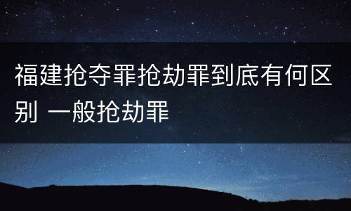 福建抢夺罪抢劫罪到底有何区别 一般抢劫罪