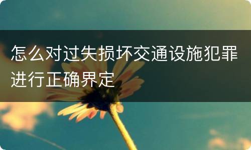 怎么对过失损坏交通设施犯罪进行正确界定