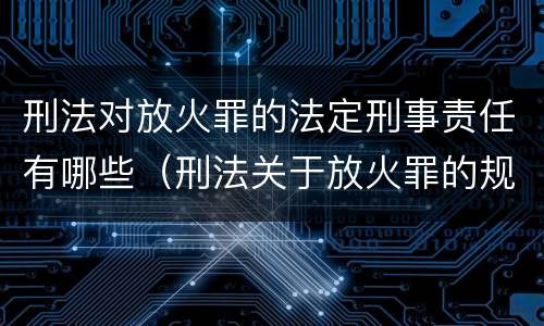 刑法对放火罪的法定刑事责任有哪些（刑法关于放火罪的规定）