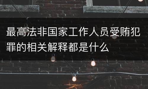 最高法非国家工作人员受贿犯罪的相关解释都是什么