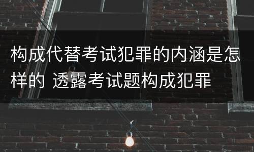 构成代替考试犯罪的内涵是怎样的 透露考试题构成犯罪