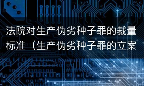 法院对生产伪劣种子罪的裁量标准（生产伪劣种子罪的立案标准）