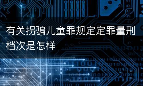 有关拐骗儿童罪规定定罪量刑档次是怎样